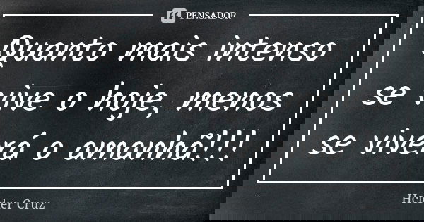 Quanto mais intenso se vive o hoje, menos se viverá o amanhã!!!... Frase de Helder Cruz.