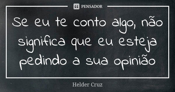 Se eu te conto algo, não significa que eu esteja pedindo a sua opinião... Frase de Hélder Cruz.