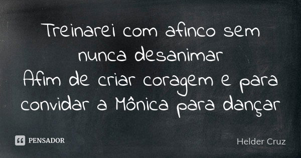 Treinarei com afinco sem nunca desanimar Afim de criar coragem e para convidar a Mônica para dançar... Frase de Helder Cruz.