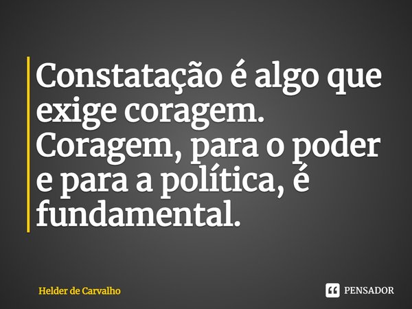 ⁠Constatação é algo que exige coragem. Coragem, para o poder e para a política, é fundamental.... Frase de Helder de Carvalho.