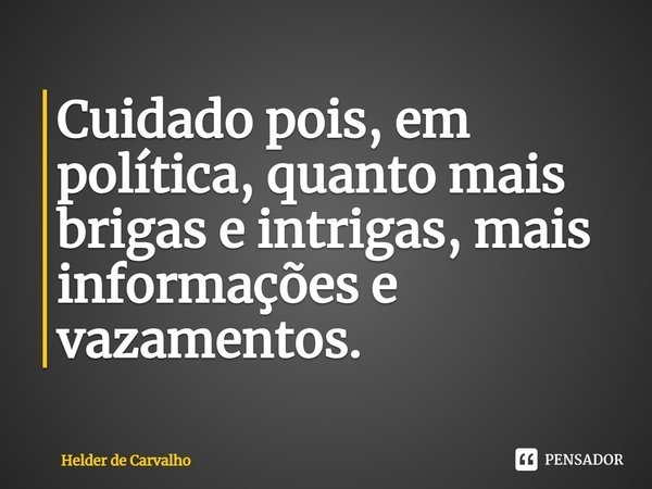 ⁠Cuidado pois, em política, quanto mais brigas e intrigas, mais informações e vazamentos.... Frase de Helder de Carvalho.