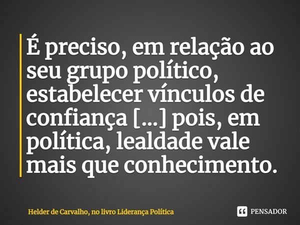 ⁠É preciso, em relação ao seu grupo político, estabelecer vínculos de confiança [...] pois, em política, lealdade vale mais que conhecimento.... Frase de Helder de Carvalho, no livro Liderança Política.