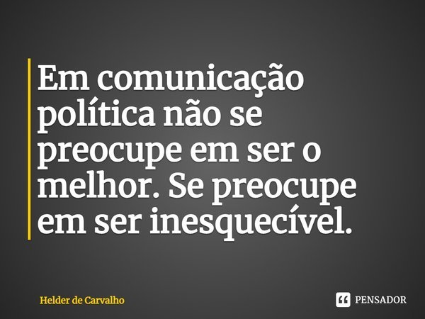 ⁠Em comunicação política não se preocupe em ser o melhor. Se preocupe em ser inesquecível.... Frase de Helder de Carvalho.