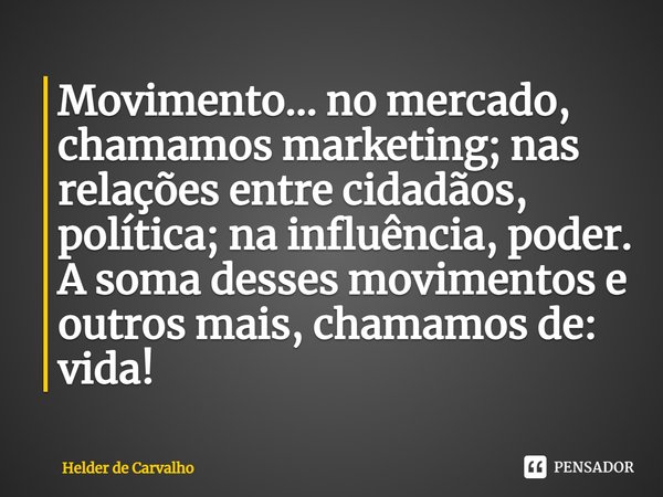 ⁠Movimento... no mercado, chamamos marketing; nas relações entre cidadãos, política; na influência, poder. A soma desses movimentos e outros mais, chamamos de: ... Frase de Helder de Carvalho.