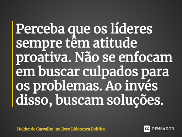 ⁠Perceba que os líderes sempre têm atitude proativa. Não se enfocam em buscar culpados para os problemas. Ao invés disso, buscam soluções.... Frase de Helder de Carvalho, no livro Liderança Política.