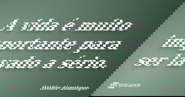A vida é muito importante para ser lavado a sério.... Frase de Helder domingos.
