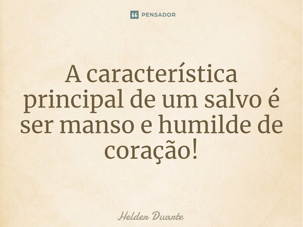 ⁠A característica principal de um salvo é ser manso e humilde de coração!... Frase de HELDER DUARTE.