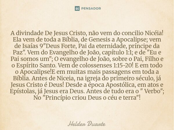 A divindade De Jesus Cristo, não vem do concilio Nicéia! Ela vem de toda a Bíblia, de Genesis a Apocalipse; vem de Isaías 9 "Deus Forte, Pai da eternidade,... Frase de HELDER DUARTE.