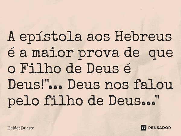 ⁠A epístola aos Hebreus é a maior prova de que o Filho de Deus é Deus! "... Deus nos falou pelo filho de Deus..."... Frase de HELDER DUARTE.