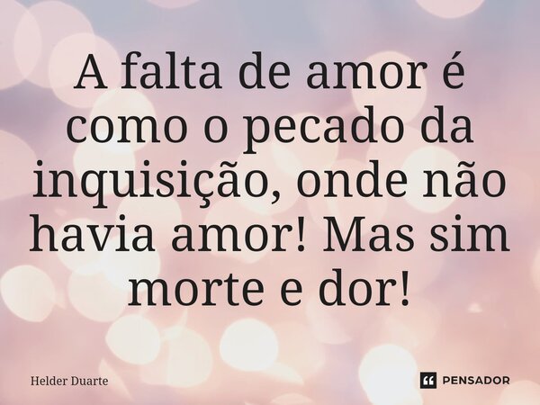 A falta de amor é como o pecado da inquisição, onde não havia amor! Mas sim morte e dor!... Frase de HELDER DUARTE.