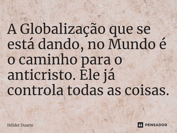 ⁠A Globalização que se está dando, no Mundo é o caminho para o anticristo. Ele já controla todas as coisas.... Frase de HELDER DUARTE.