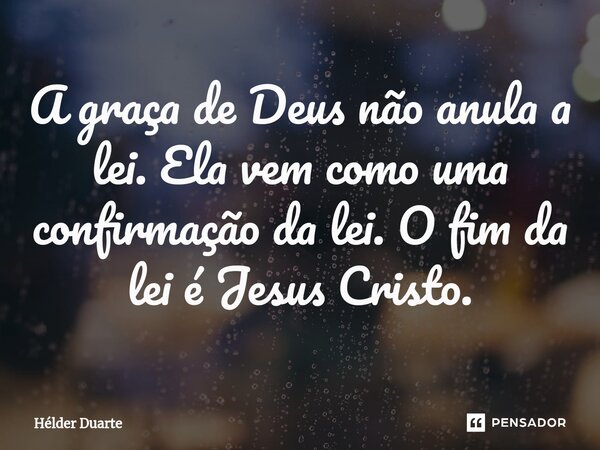 A graça de Deus não anula a lei. Ela vem como uma confirmação da lei. O fim da lei é Jesus Cristo.... Frase de HELDER DUARTE.