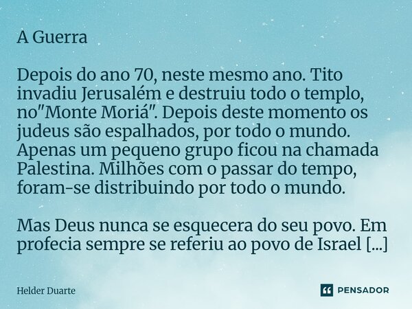 A Guerra Depois do ano 70, neste mesmo ano. Tito invadiu Jerusalém e destruiu todo o templo, no "Monte Moriá". Depois deste momento os judeus são esp... Frase de HELDER DUARTE.