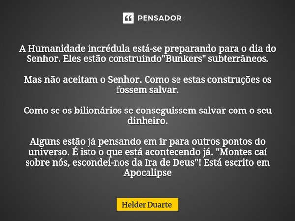 ⁠A Humanidade incrédula está-se preparando para o dia do Senhor. Eles estão construindo "Bunkers" subterrâneos. Mas não aceitam o Senhor. Como se esta... Frase de HELDER DUARTE.