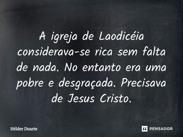 ⁠A igreja de Laodicéia considerava-se rica sem falta de nada. No entanto era uma pobre e desgraçada. Precisava de Jesus Cristo.... Frase de HELDER DUARTE.