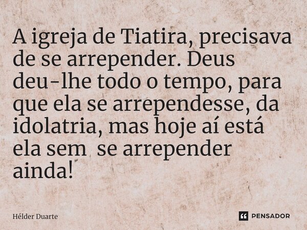 ⁠A igreja de Tiatira, precisava de se arrepender. Deus deu-lhe todo o tempo, para que ela se arrependesse, da idolatria, mas hoje aí está ela sem se arrepender ... Frase de HELDER DUARTE.