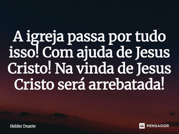 ⁠A igreja passa por tudo isso! Com ajuda de Jesus Cristo! Na vinda de Jesus Cristo será arrebatada!... Frase de HELDER DUARTE.