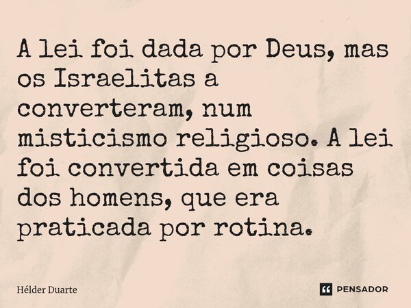 A lei foi dada por Deus, mas os Israelitas a converteram, num misticismo religioso. A lei foi convertida em coisas dos homens, que era praticada por rotina.... Frase de HELDER DUARTE.