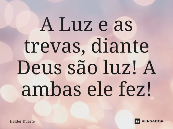 A Luz e as trevas, diante Deus são luz! A ambas ele fez!... Frase de HELDER DUARTE.
