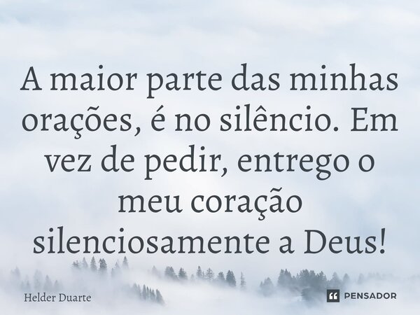 ⁠A maior parte das minhas orações, é no silêncio. Em vez de pedir, entrego o meu coração silenciosamente a Deus!... Frase de HELDER DUARTE.