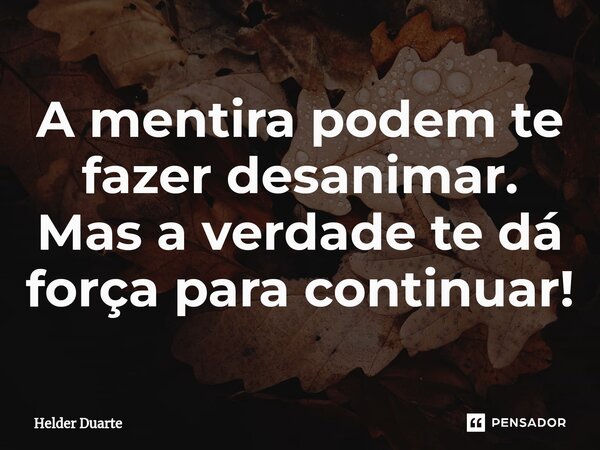 A mentira podem te fazer desanimar. Mas a verdade te dá força para continuar!... Frase de HELDER DUARTE.