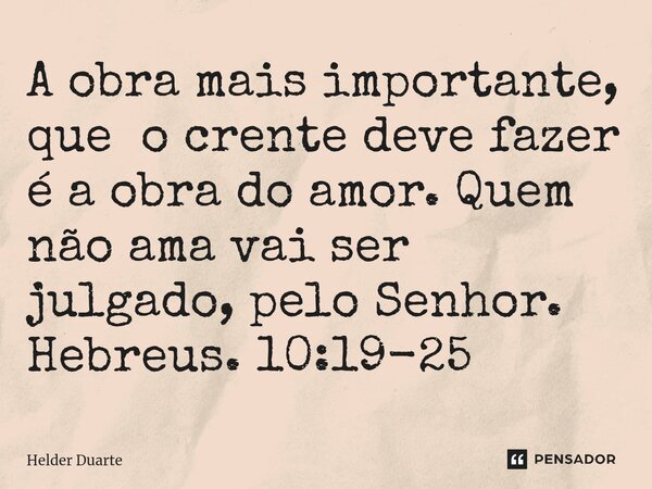 ⁠A obra mais importante, que o crente deve fazer é a obra do amor. Quem não ama vai ser julgado, pelo Senhor. Hebreus. 10:19-25... Frase de HELDER DUARTE.