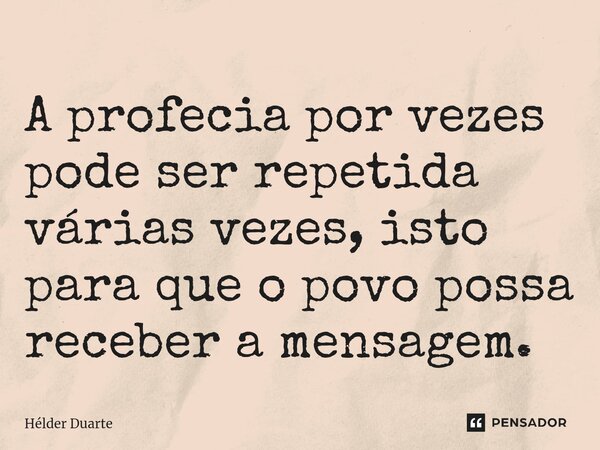 A profecia por vezes pode ser repetida várias vezes, isto para que o povo possa receber a mensagem.... Frase de HELDER DUARTE.