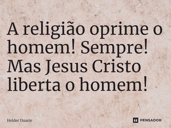 ⁠A religião oprime o homem! Sempre! Mas Jesus Cristo liberta o homem!... Frase de HELDER DUARTE.