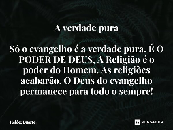 A verdade pura Só o evangelho é a verdade pura. É O PODER DE DEUS, A Religião é o poder do Homem. As religiões acabarão. O Deus do evangelho permanece para todo... Frase de HELDER DUARTE.