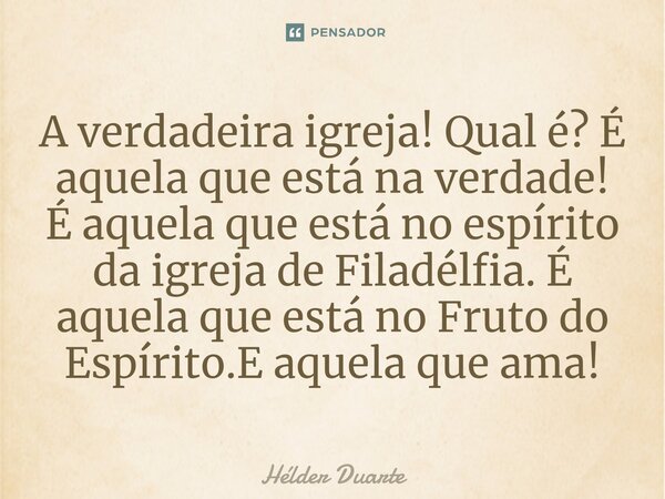 ⁠A verdadeira igreja! Qual é? É aquela que está na verdade! É aquela que está no espírito da igreja de Filadélfia. É aquela que está no Fruto do Espírito.E aque... Frase de HELDER DUARTE.