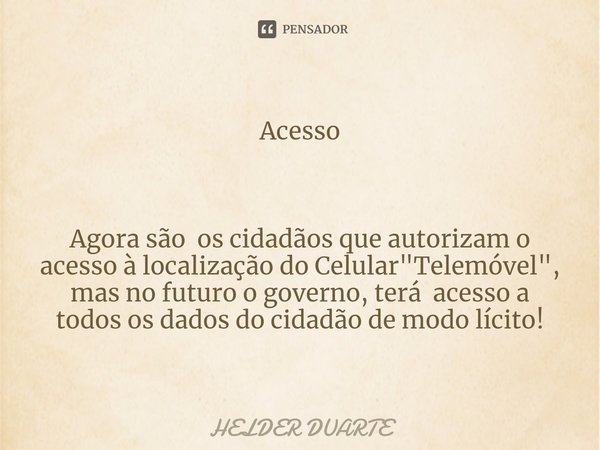 ⁠Acesso Agora são os cidadãos que autorizam o acesso à localização do Celular "Telemóvel", mas no futuro o governo, terá acesso a todos os dados do ci... Frase de HELDER DUARTE.