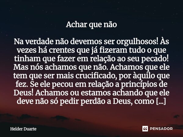 Achar que não Na verdade não devemos ser orgulhosos! Às vezes há crentes que já fizeram tudo o que tinham que fazer em relação ao seu pecado! Mas nós achamos q... Frase de HELDER DUARTE.