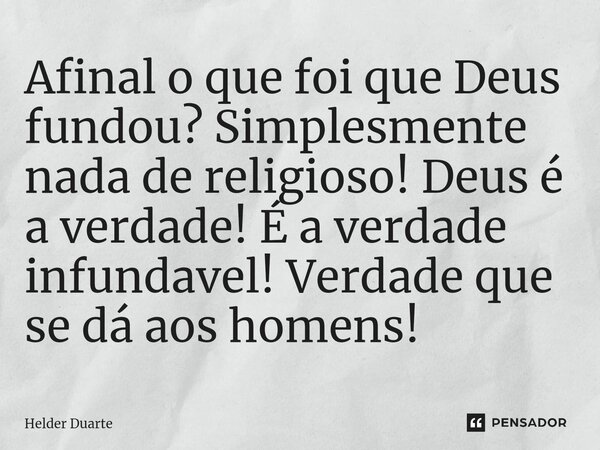 Afinal o que foi que Deus fundou? Simplesmente nada de religioso! Deus é a verdade! É a verdade infundavel! Verdade que se dá aos homens!... Frase de HELDER DUARTE.
