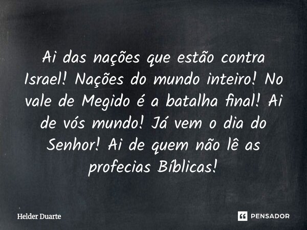 ⁠Ai das nações que estão contra Israel! Nações do mundo inteiro! No vale de Megido é a batalha final! Ai de vós mundo! Já vem o dia do Senhor! Ai de quem não lê... Frase de HELDER DUARTE.