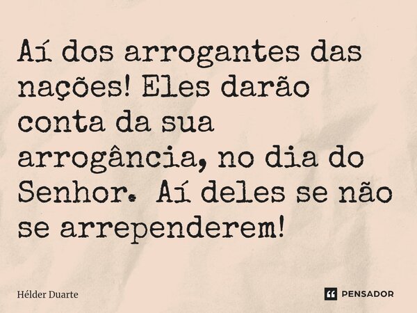 Aí dos arrogantes das nações! Eles darão conta da sua arrogância, no dia do Senhor. Aí deles se não se arrependerem!... Frase de HELDER DUARTE.