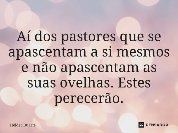 ⁠Aí dos pastores que se apascentam a si mesmos e não apascentam as suas ovelhas. Estes perecerão.... Frase de HELDER DUARTE.