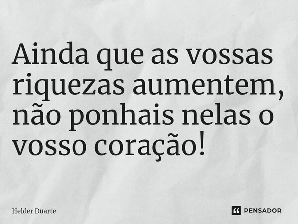 ⁠Ainda que as vossas riquezas aumentem, não ponhais nelas o vosso coração!... Frase de HELDER DUARTE.