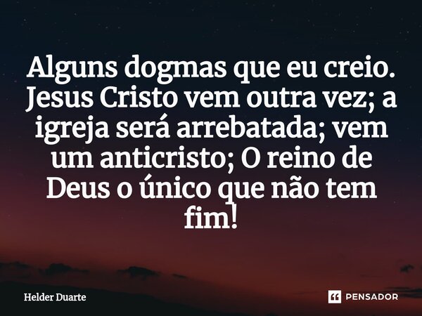 ⁠Alguns dogmas que eu creio. Jesus Cristo vem outra vez; a igreja será arrebatada; vem um anticristo; O reino de Deus o único que não tem fim!... Frase de HELDER DUARTE.