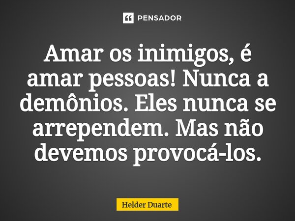 ⁠Amar os inimigos, é amar pessoas! Nunca a demônios. Eles nunca se arrependem. Mas não devemos provocá-los.... Frase de HELDER DUARTE.