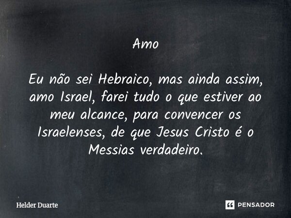 Amo Eu não sei Hebraico, mas ainda assim, amo Israel, farei tudo o que estiver ao meu alcance, para convencer os Israelenses, de que Jesus Cristo é o Messias ve... Frase de HELDER DUARTE.
