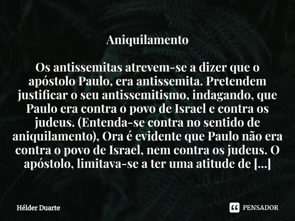 ⁠Aniquilamento Os antissemitas atrevem-se a dizer que o apóstolo Paulo, era antissemita. Pretendem justificar o seu antissemitismo, indagando, que Paulo era con... Frase de HELDER DUARTE.