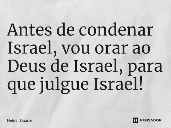 ⁠Antes de condenar Israel, vou orar ao Deus de Israel, para que julgue Israel!... Frase de HELDER DUARTE.