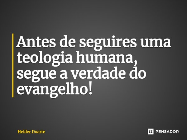 Antes de seguires uma teologia humana, segue a verdade do evangelho!... Frase de HELDER DUARTE.