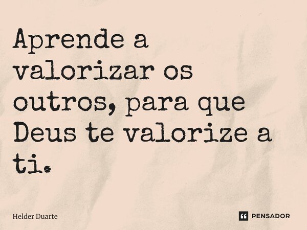 ⁠Aprende a valorizar os outros, para que Deus te valorize a ti.... Frase de HELDER DUARTE.
