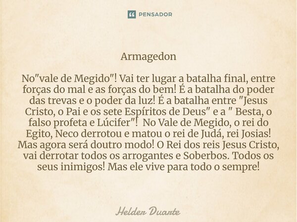 Armagedon No "vale de Megido"! Vai ter lugar a batalha final, entre forças do mal e as forças do bem! É a batalha do poder das trevas e o poder da lu... Frase de HELDER DUARTE.