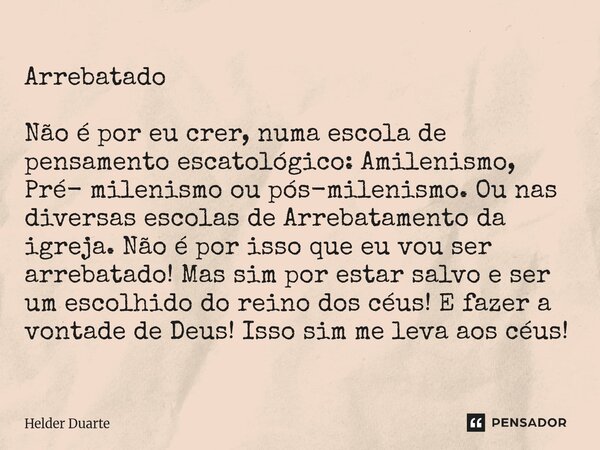 Arrebatado Não é por eu crer, numa escola de pensamento escatológico: Amilenismo, Pré- milenismo ou pós-milenismo. Ou nas diversas escolas de Arrebatamento da ... Frase de HELDER DUARTE.