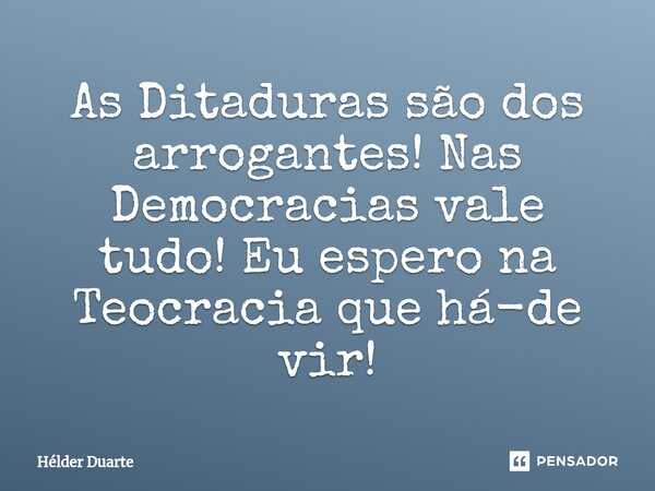 ⁠As Ditaduras são dos arrogantes! Nas Democracias vale tudo! Eu espero na Teocracia que há-de vir!... Frase de HELDER DUARTE.