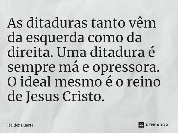 ⁠As ditaduras tanto vêm da esquerda como da direita. Uma ditadura é sempre má e opressora. O ideal mesmo é o reino de Jesus Cristo.... Frase de HELDER DUARTE.