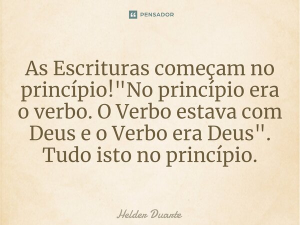 ⁠As Escrituras começam no princípio! "No princípio era o verbo. O Verbo estava com Deus e o Verbo era Deus". Tudo isto no princípio.... Frase de HELDER DUARTE.