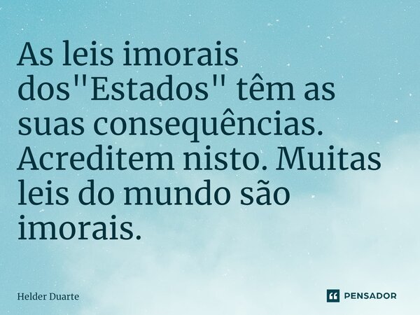 As leis imorais dos "Estados" têm as suas consequências. Acreditem nisto. Muitas leis do mundo são imorais.... Frase de HELDER DUARTE.